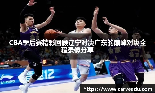 CBA季后赛精彩回顾辽宁对决广东的巅峰对决全程录像分享